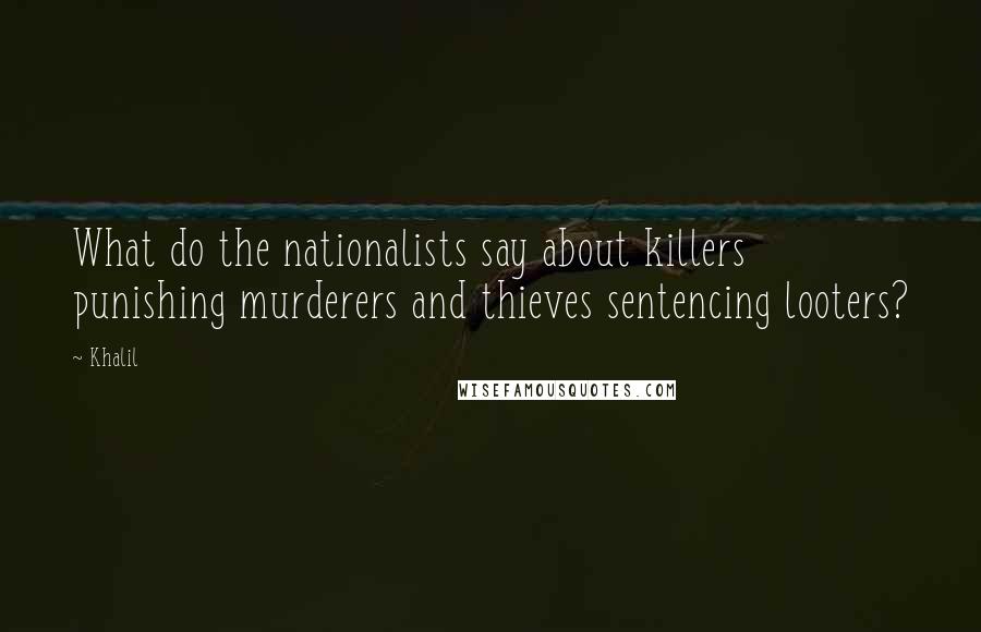 Khalil Quotes: What do the nationalists say about killers punishing murderers and thieves sentencing looters?