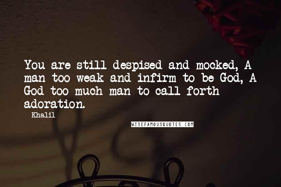Khalil Quotes: You are still despised and mocked, A man too weak and infirm to be God, A God too much man to call forth adoration.