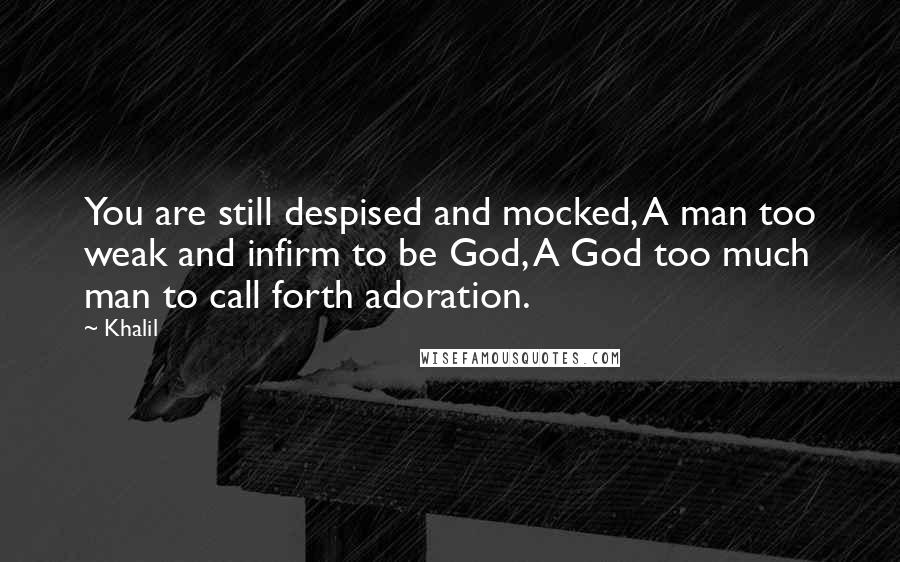 Khalil Quotes: You are still despised and mocked, A man too weak and infirm to be God, A God too much man to call forth adoration.