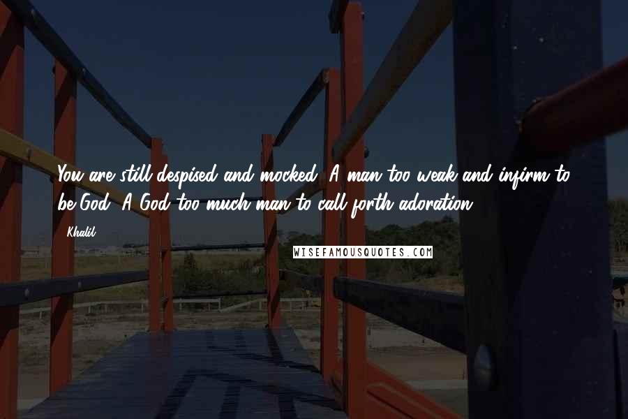 Khalil Quotes: You are still despised and mocked, A man too weak and infirm to be God, A God too much man to call forth adoration.