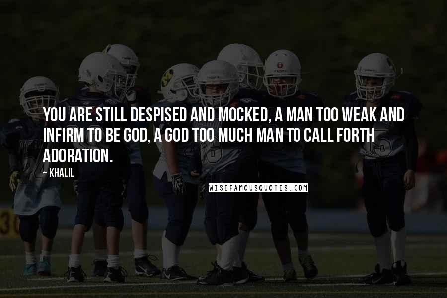 Khalil Quotes: You are still despised and mocked, A man too weak and infirm to be God, A God too much man to call forth adoration.