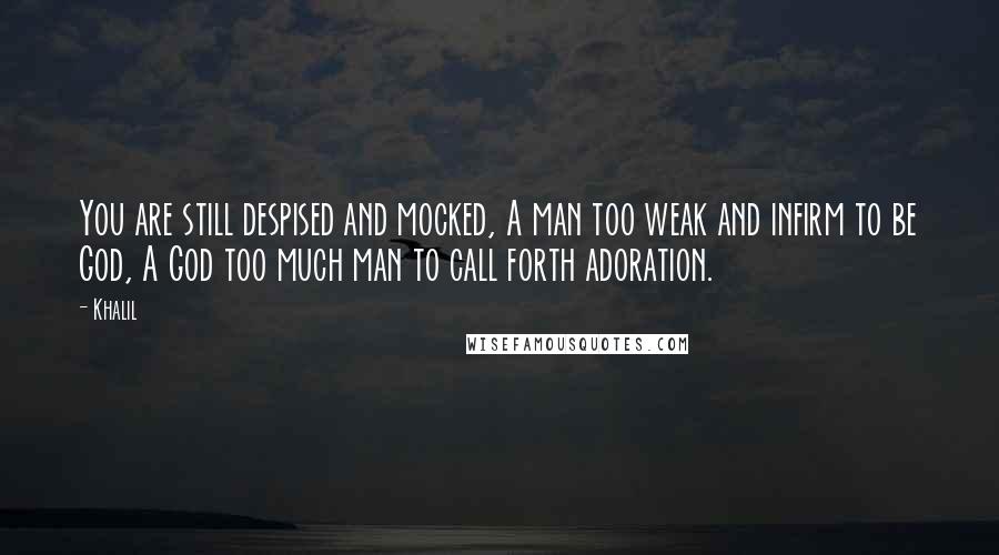 Khalil Quotes: You are still despised and mocked, A man too weak and infirm to be God, A God too much man to call forth adoration.