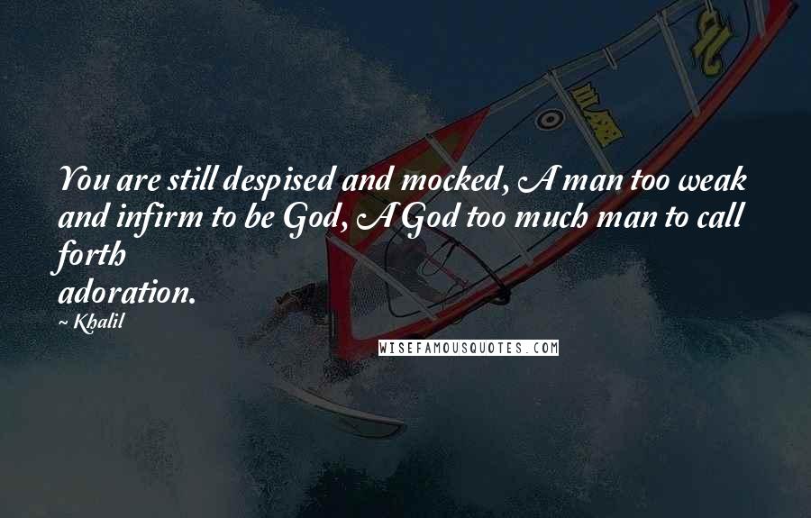 Khalil Quotes: You are still despised and mocked, A man too weak and infirm to be God, A God too much man to call forth adoration.