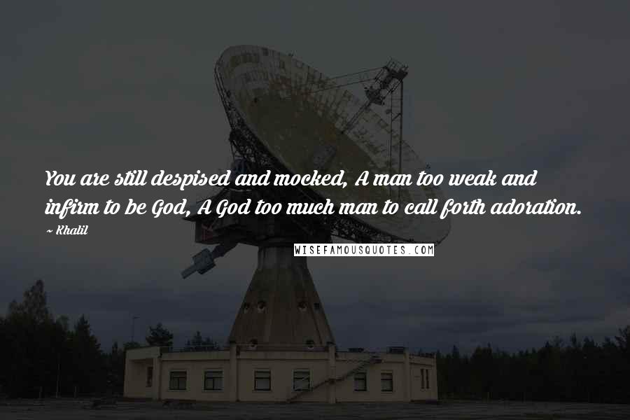 Khalil Quotes: You are still despised and mocked, A man too weak and infirm to be God, A God too much man to call forth adoration.