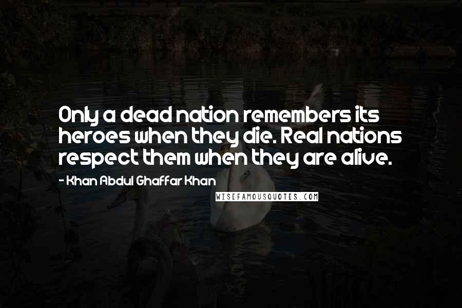 Khan Abdul Ghaffar Khan Quotes: Only a dead nation remembers its heroes when they die. Real nations respect them when they are alive.