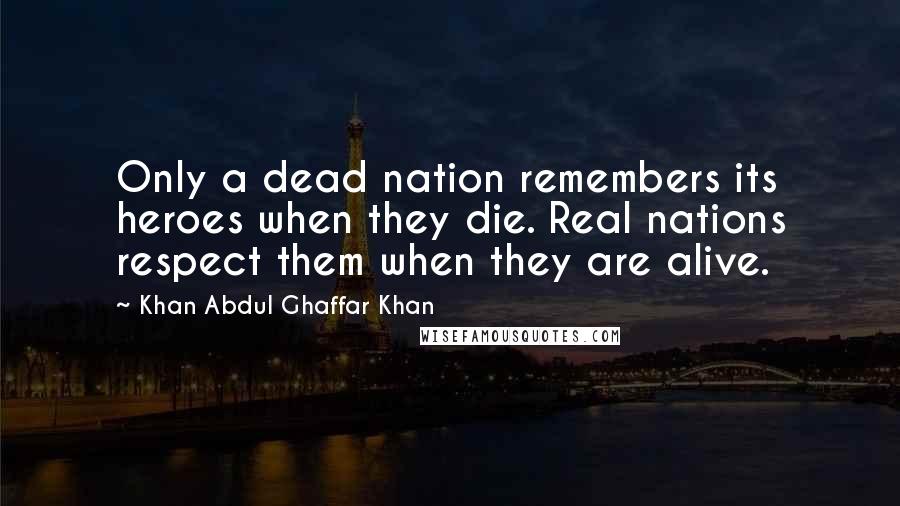 Khan Abdul Ghaffar Khan Quotes: Only a dead nation remembers its heroes when they die. Real nations respect them when they are alive.