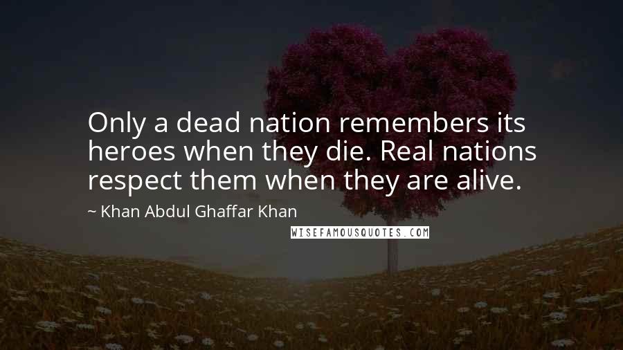 Khan Abdul Ghaffar Khan Quotes: Only a dead nation remembers its heroes when they die. Real nations respect them when they are alive.