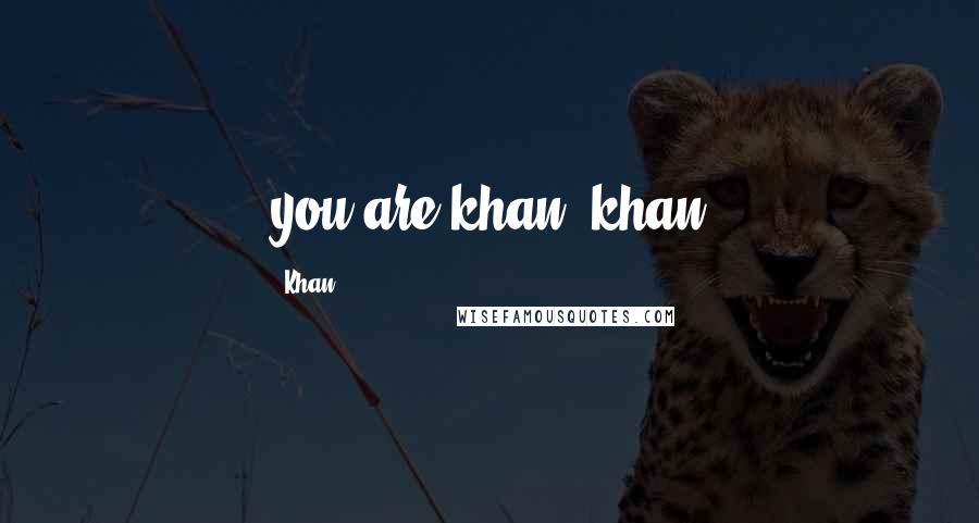 Khan Quotes: you are khan- khan