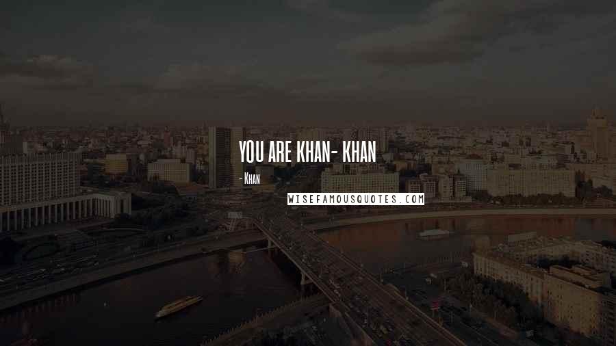 Khan Quotes: you are khan- khan