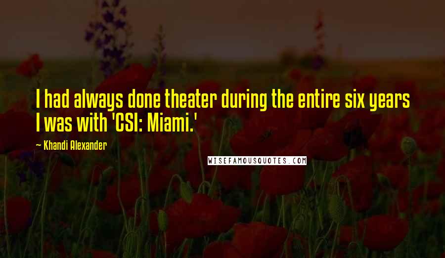 Khandi Alexander Quotes: I had always done theater during the entire six years I was with 'CSI: Miami.'