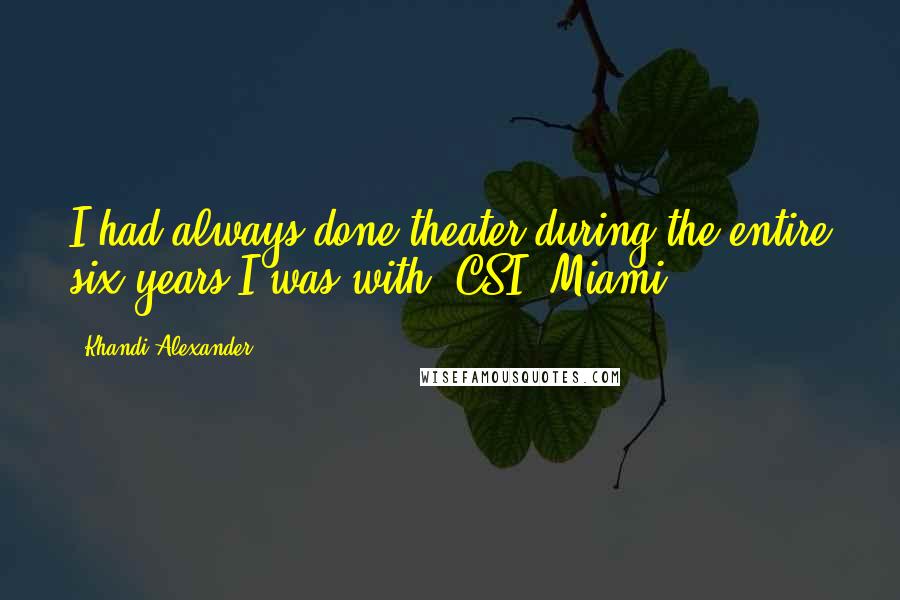 Khandi Alexander Quotes: I had always done theater during the entire six years I was with 'CSI: Miami.'