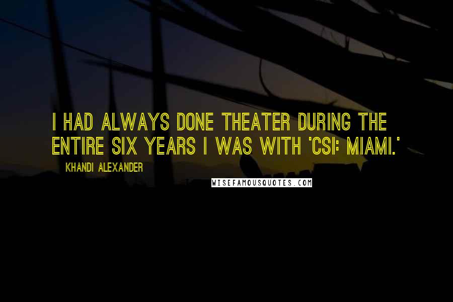 Khandi Alexander Quotes: I had always done theater during the entire six years I was with 'CSI: Miami.'