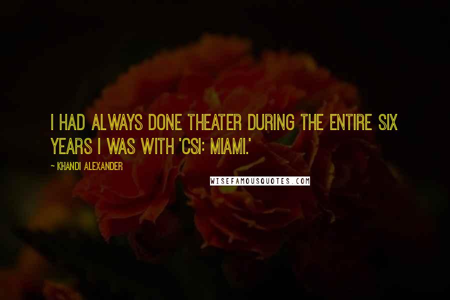 Khandi Alexander Quotes: I had always done theater during the entire six years I was with 'CSI: Miami.'