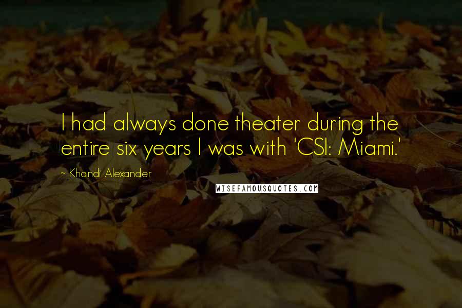 Khandi Alexander Quotes: I had always done theater during the entire six years I was with 'CSI: Miami.'