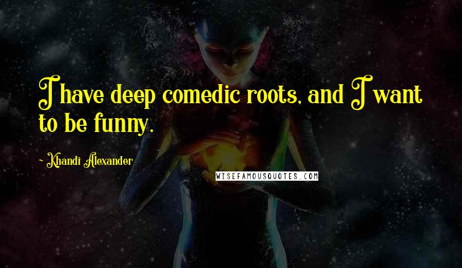 Khandi Alexander Quotes: I have deep comedic roots, and I want to be funny.