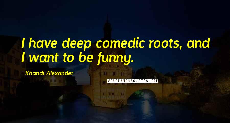 Khandi Alexander Quotes: I have deep comedic roots, and I want to be funny.