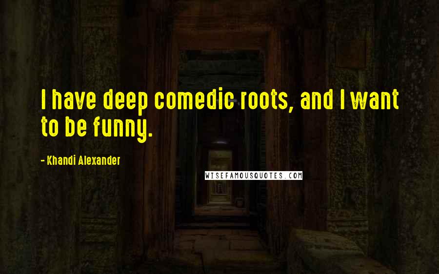 Khandi Alexander Quotes: I have deep comedic roots, and I want to be funny.
