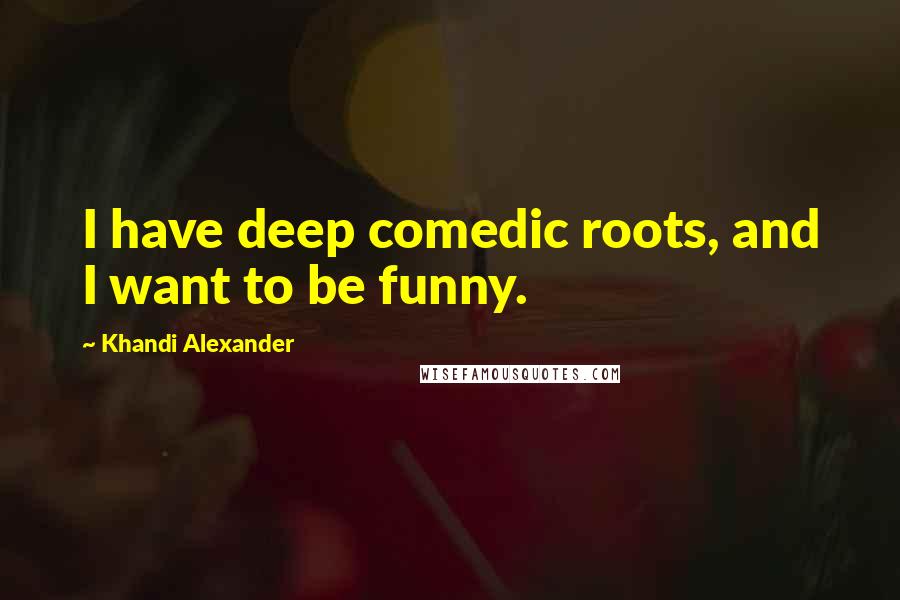 Khandi Alexander Quotes: I have deep comedic roots, and I want to be funny.