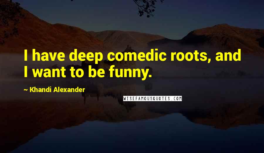 Khandi Alexander Quotes: I have deep comedic roots, and I want to be funny.