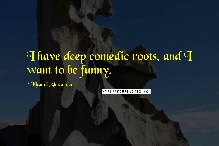 Khandi Alexander Quotes: I have deep comedic roots, and I want to be funny.