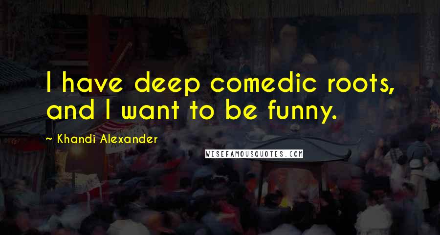 Khandi Alexander Quotes: I have deep comedic roots, and I want to be funny.