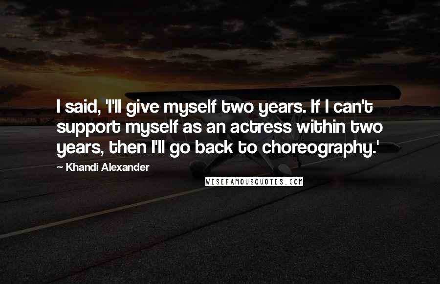 Khandi Alexander Quotes: I said, 'I'll give myself two years. If I can't support myself as an actress within two years, then I'll go back to choreography.'
