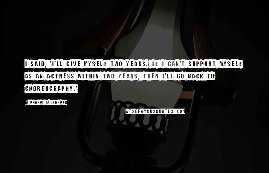 Khandi Alexander Quotes: I said, 'I'll give myself two years. If I can't support myself as an actress within two years, then I'll go back to choreography.'
