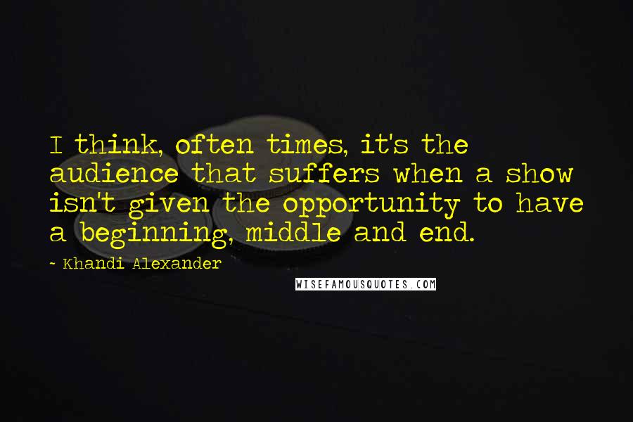 Khandi Alexander Quotes: I think, often times, it's the audience that suffers when a show isn't given the opportunity to have a beginning, middle and end.