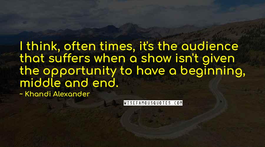 Khandi Alexander Quotes: I think, often times, it's the audience that suffers when a show isn't given the opportunity to have a beginning, middle and end.