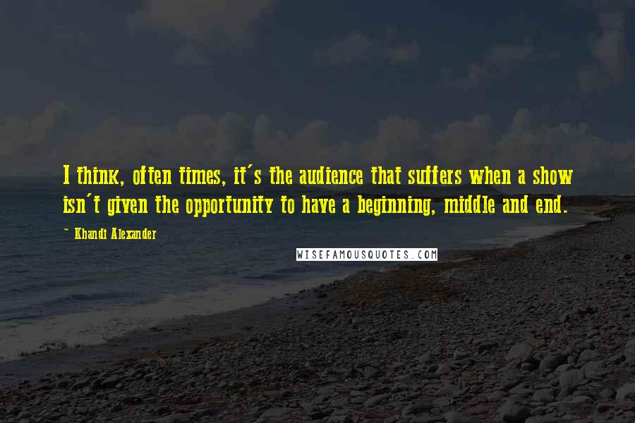 Khandi Alexander Quotes: I think, often times, it's the audience that suffers when a show isn't given the opportunity to have a beginning, middle and end.