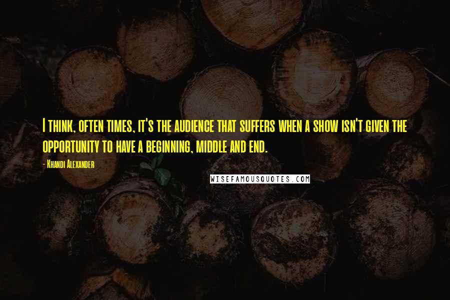 Khandi Alexander Quotes: I think, often times, it's the audience that suffers when a show isn't given the opportunity to have a beginning, middle and end.