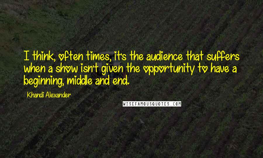 Khandi Alexander Quotes: I think, often times, it's the audience that suffers when a show isn't given the opportunity to have a beginning, middle and end.