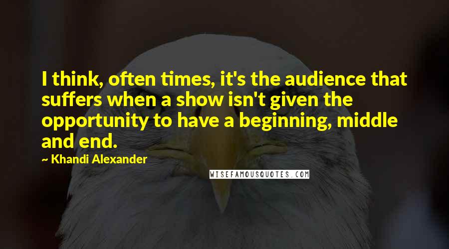 Khandi Alexander Quotes: I think, often times, it's the audience that suffers when a show isn't given the opportunity to have a beginning, middle and end.