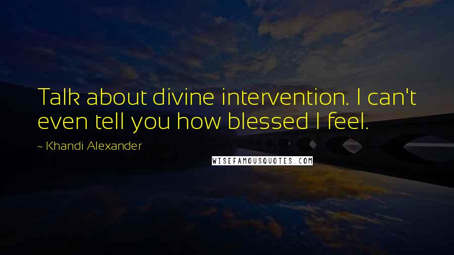 Khandi Alexander Quotes: Talk about divine intervention. I can't even tell you how blessed I feel.