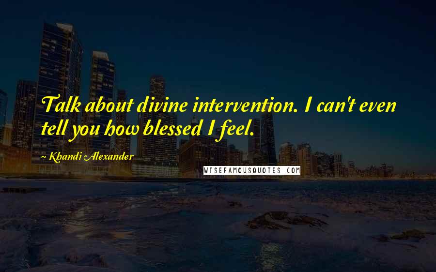 Khandi Alexander Quotes: Talk about divine intervention. I can't even tell you how blessed I feel.