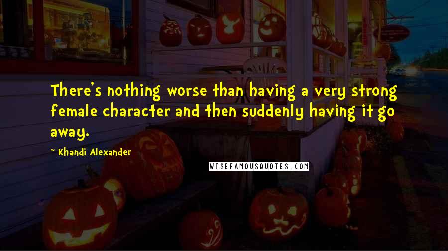 Khandi Alexander Quotes: There's nothing worse than having a very strong female character and then suddenly having it go away.