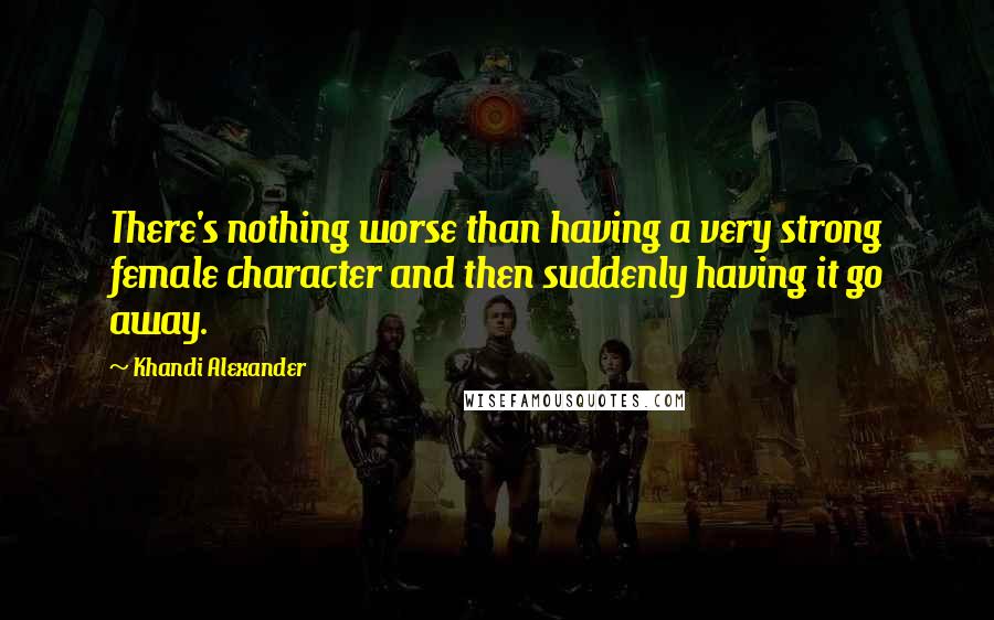 Khandi Alexander Quotes: There's nothing worse than having a very strong female character and then suddenly having it go away.