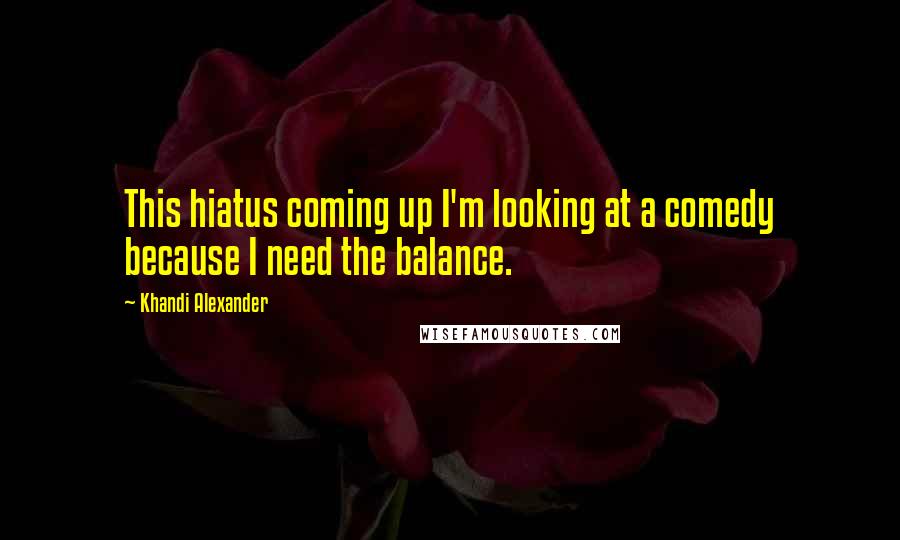 Khandi Alexander Quotes: This hiatus coming up I'm looking at a comedy because I need the balance.