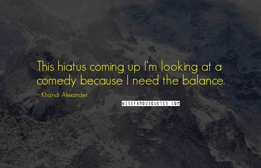 Khandi Alexander Quotes: This hiatus coming up I'm looking at a comedy because I need the balance.