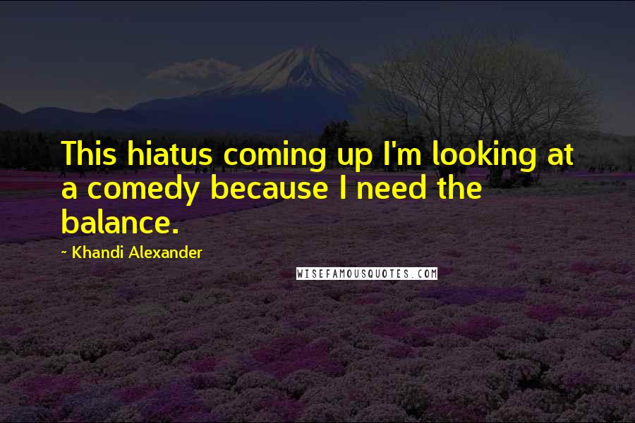 Khandi Alexander Quotes: This hiatus coming up I'm looking at a comedy because I need the balance.