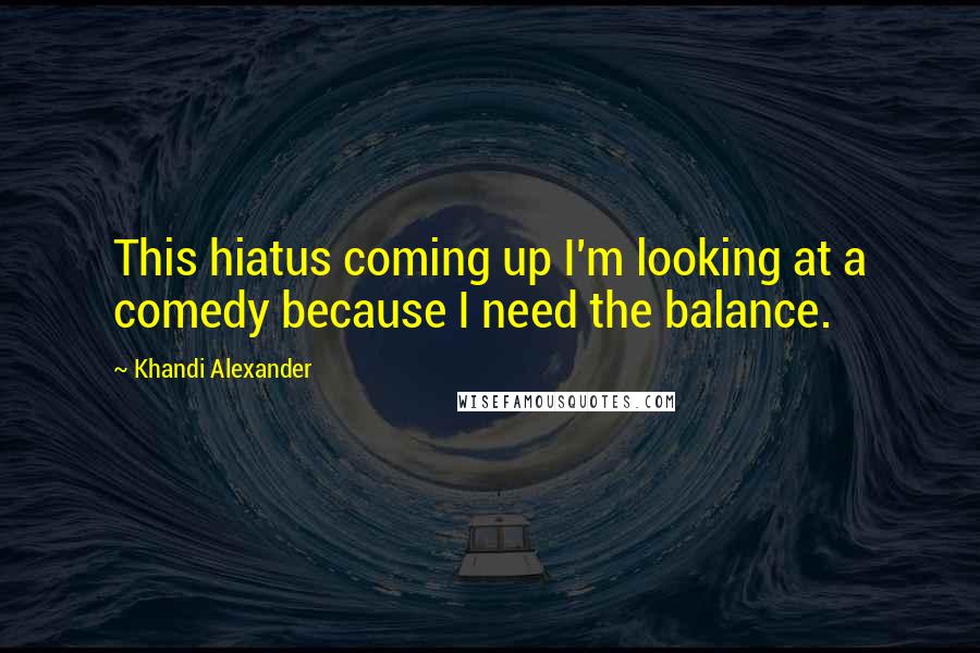 Khandi Alexander Quotes: This hiatus coming up I'm looking at a comedy because I need the balance.