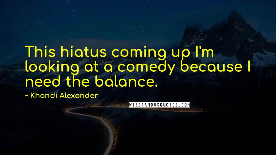 Khandi Alexander Quotes: This hiatus coming up I'm looking at a comedy because I need the balance.