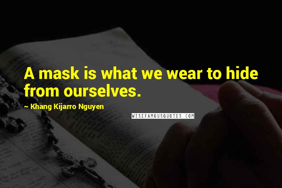 Khang Kijarro Nguyen Quotes: A mask is what we wear to hide from ourselves.