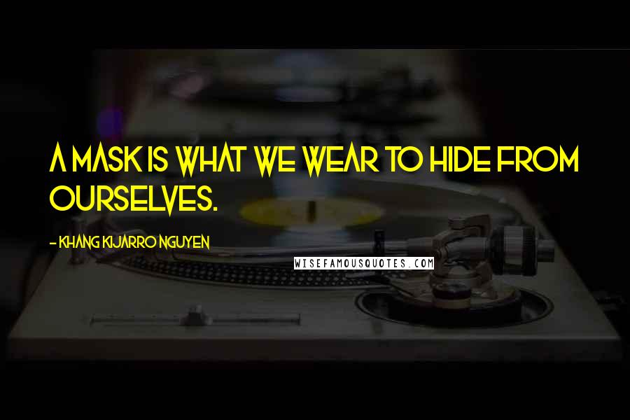 Khang Kijarro Nguyen Quotes: A mask is what we wear to hide from ourselves.