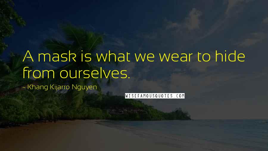 Khang Kijarro Nguyen Quotes: A mask is what we wear to hide from ourselves.