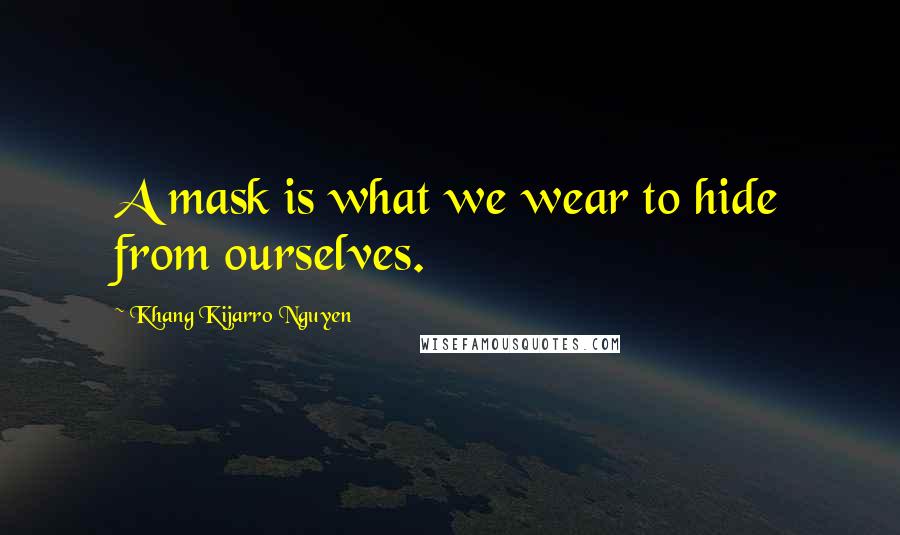 Khang Kijarro Nguyen Quotes: A mask is what we wear to hide from ourselves.