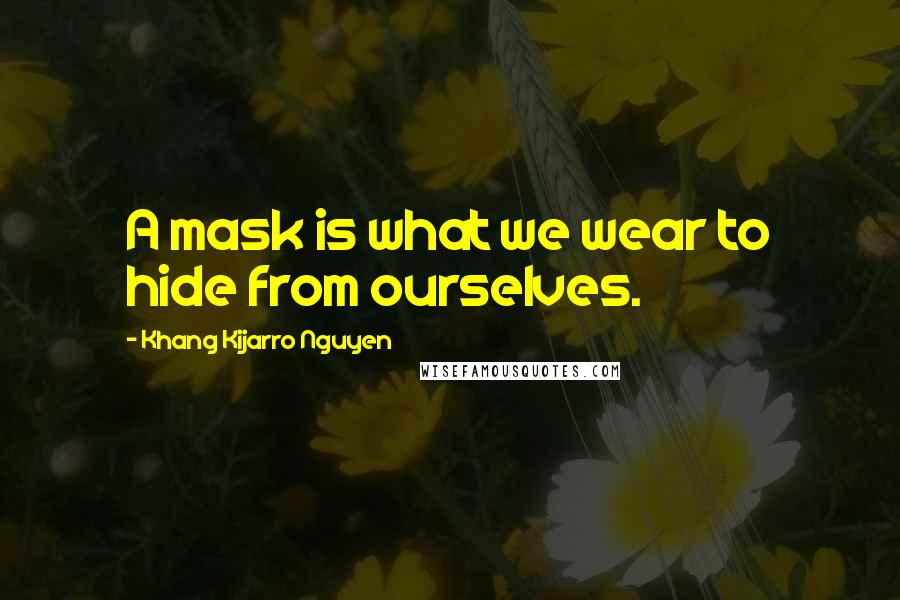 Khang Kijarro Nguyen Quotes: A mask is what we wear to hide from ourselves.