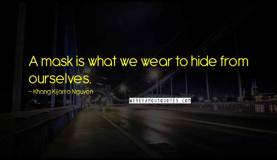 Khang Kijarro Nguyen Quotes: A mask is what we wear to hide from ourselves.