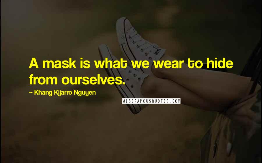 Khang Kijarro Nguyen Quotes: A mask is what we wear to hide from ourselves.