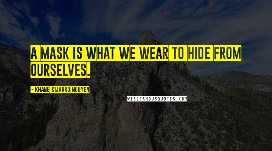 Khang Kijarro Nguyen Quotes: A mask is what we wear to hide from ourselves.